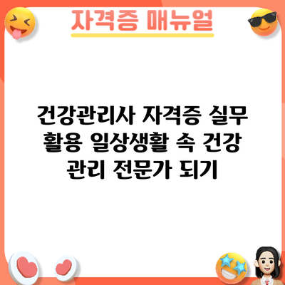 건강관리사 자격증 실무 활용: 일상생활 속 건강 관리 전문가 되기