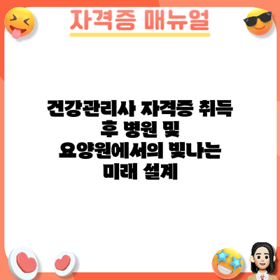 건강관리사 자격증 취득 후: 병원 및 요양원에서의 빛나는 미래 설계