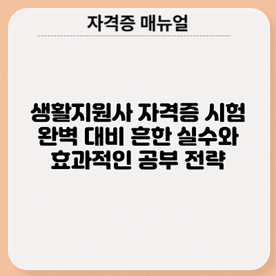 생활지원사 자격증 시험 완벽 대비: 흔한 실수와 효과적인 공부 전략