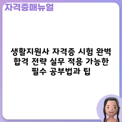 생활지원사 자격증 시험 완벽 합격 전략: 실무 적용 가능한 필수 공부법과 팁