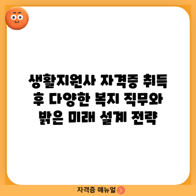 생활지원사 자격증 취득 후: 다양한 복지 직무와 밝은 미래 설계 전략