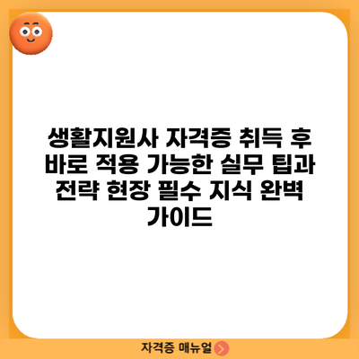 생활지원사 자격증 취득 후 바로 적용 가능한 실무 팁과 전략: 현장 필수 지식 완벽 가이드