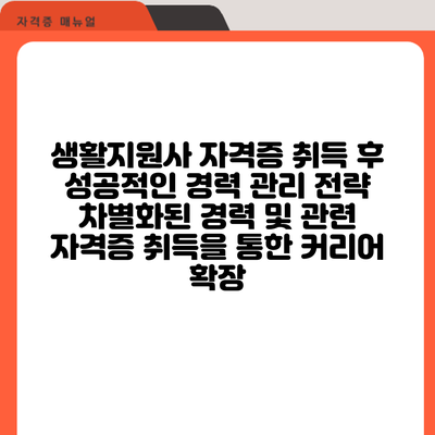 생활지원사 자격증 취득 후 성공적인 경력 관리 전략: 차별화된 경력 및 관련 자격증 취득을 통한 커리어 확장