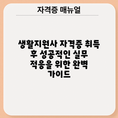 생활지원사 자격증 취득 후 성공적인 실무 적응을 위한 완벽 가이드