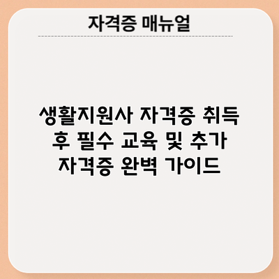 생활지원사 자격증 취득 후 필수 교육 및 추가 자격증 완벽 가이드
