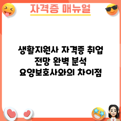 생활지원사 자격증 취업 전망 완벽 분석: 요양보호사와의 차이점