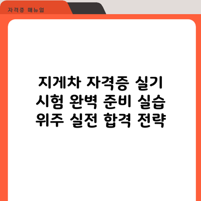 지게차 자격증 실기 시험 완벽 준비: 실습 위주 실전 합격 전략