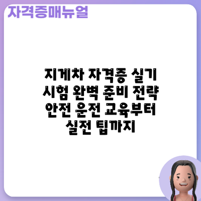 지게차 자격증 실기 시험 완벽 준비 전략: 안전 운전 교육부터 실전 팁까지
