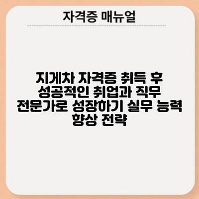 지게차 자격증 취득 후 성공적인 취업과 직무 전문가로 성장하기: 실무 능력 향상 전략