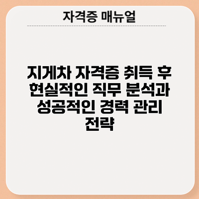 지게차 자격증 취득 후: 현실적인 직무 분석과 성공적인 경력 관리 전략