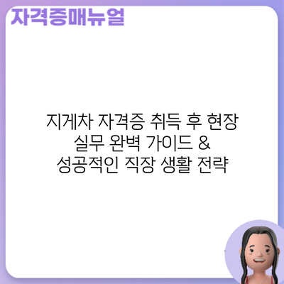 지게차 자격증 취득 후: 현장 실무 완벽 가이드 & 성공적인 직장 생활 전략