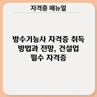 방수기능사 자격증 취득 방법과 전망, 건설업 필수 자격증