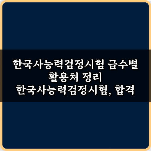 한국사능력검정시험 급수별 활용처 정리: 합격 후 100% 활용법