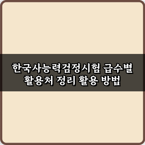 한국사능력검정시험 급수별 활용처 정리: 합격 후 100% 활용법