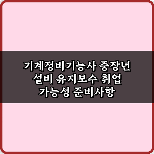 기계정비기능사 중장년 설비 유지보수 취업 가능성 3단계 비법