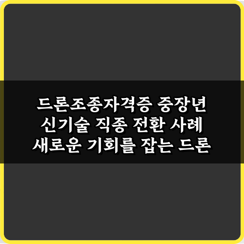 드론조종자격증 중장년 신기술 직종 전환 사례 7가지 성공 가이드