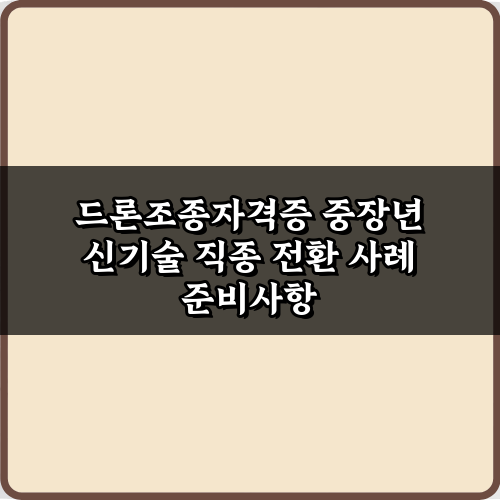 드론조종자격증 중장년 신기술 직종 전환 사례 7가지 성공 가이드