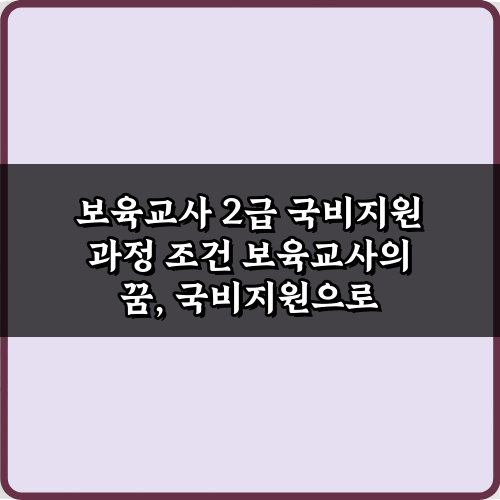 보육교사 2급 국비지원 과정 조건, 7가지 필수 확인사항